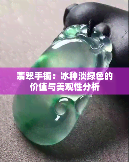 翡翠手镯：冰种淡绿色的价值与美观性分析