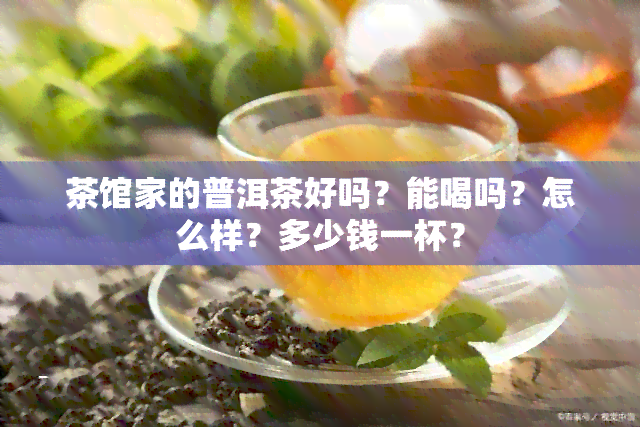 茶馆家的普洱茶好吗？能喝吗？怎么样？多少钱一杯？