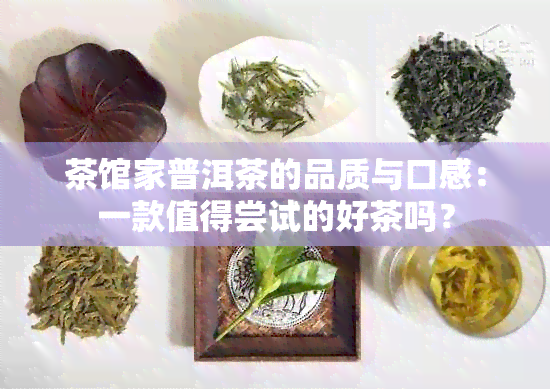 茶馆家普洱茶的品质与口感：一款值得尝试的好茶吗？