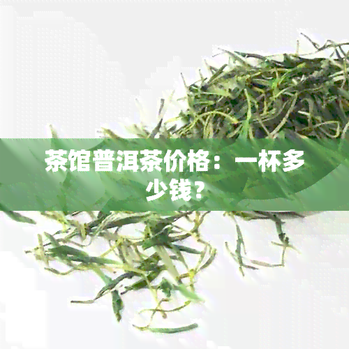 茶馆普洱茶价格：一杯多少钱？