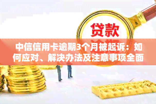 中信信用卡逾期3个月被起诉：如何应对、解决办法及注意事项全面解析