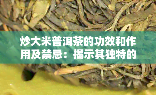 炒大米普洱茶的功效和作用及禁忌：揭示其独特的健益处与使用注意事项