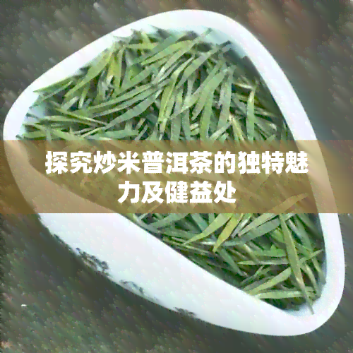 探究炒米普洱茶的独特魅力及健益处