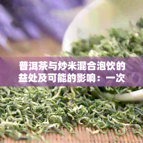 普洱茶与炒米混合泡饮的益处及可能的影响：一次全面的探讨