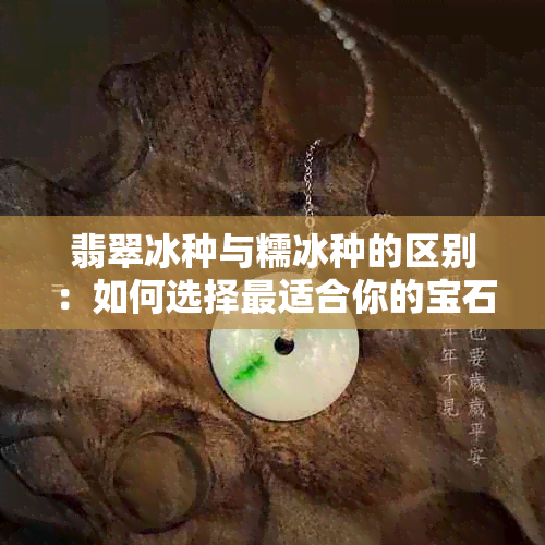 翡翠冰种与糯冰种的区别：如何选择最适合你的宝石？