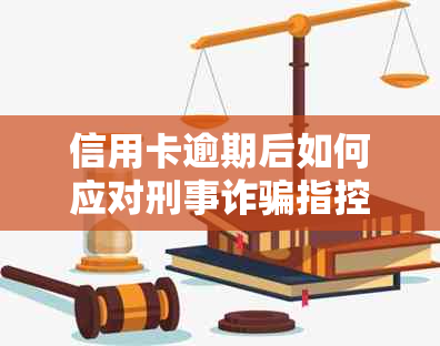 信用卡逾期后如何应对刑事诈骗指控：详细步骤与解决策略