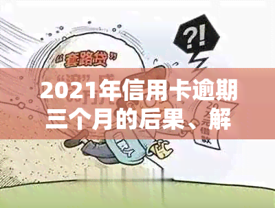 2021年信用卡逾期三个月的后果、解决方法及如何避免