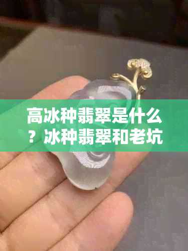 高冰种翡翠是什么？冰种翡翠和老坑翡翠有什么区别？