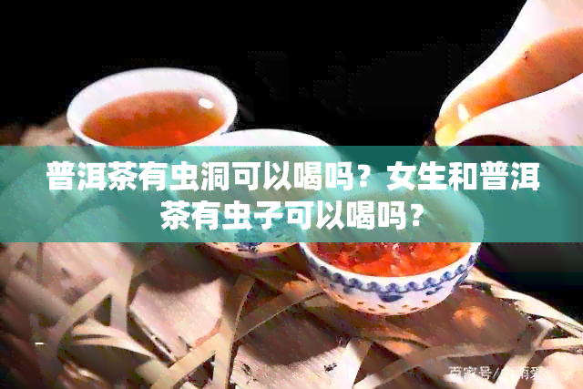 普洱茶有虫洞可以喝吗？女生和普洱茶有虫子可以喝吗？