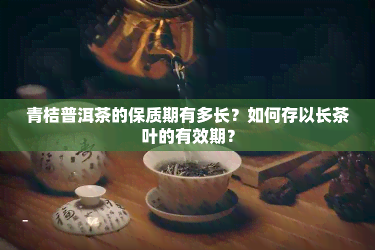 青桔普洱茶的保质期有多长？如何存以长茶叶的有效期？