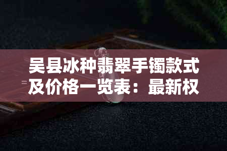 吴县冰种翡翠手镯款式及价格一览表：最新权威指南