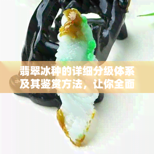 翡翠冰种的详细分级体系及其鉴赏方法，让你全面了解翡翠品质