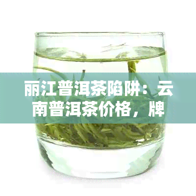 丽江普洱茶陷阱：云南普洱茶价格，牌子及购买注意事项