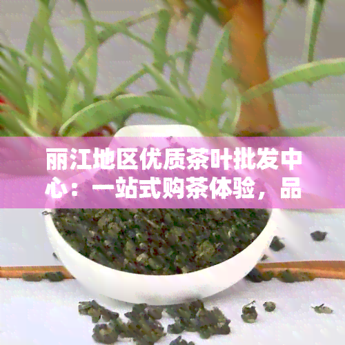 丽江地区优质茶叶批发中心：一站式购茶体验，品质茶叶源头直供