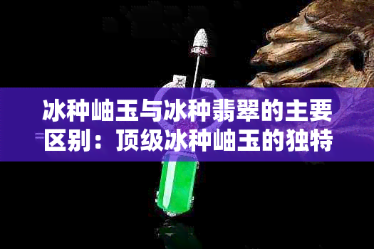 冰种岫玉与冰种翡翠的主要区别：顶级冰种岫玉的独特性分析