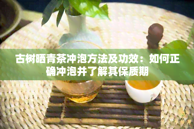 古树晒青茶冲泡方法及功效：如何正确冲泡并了解其保质期