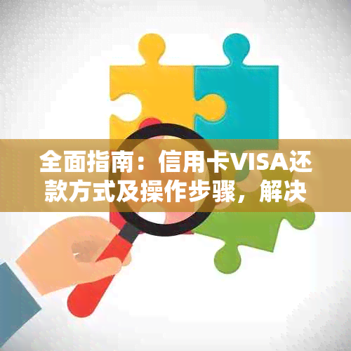 全面指南：信用卡VISA还款方式及操作步骤，解决用户还款难题