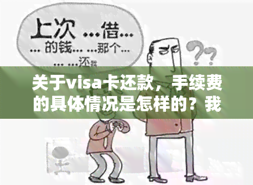 关于visa卡还款，手续费的具体情况是怎样的？我需要支付哪些费用？