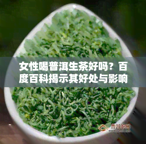 女性喝普洱生茶好吗？百度百科揭示其好处与影响