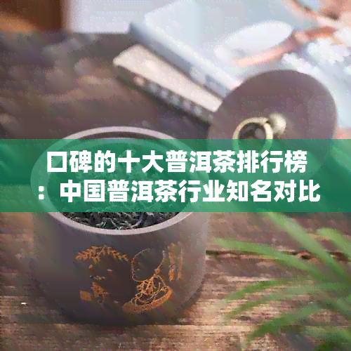 口碑的十大普洱茶排行榜：中国普洱茶行业知名对比