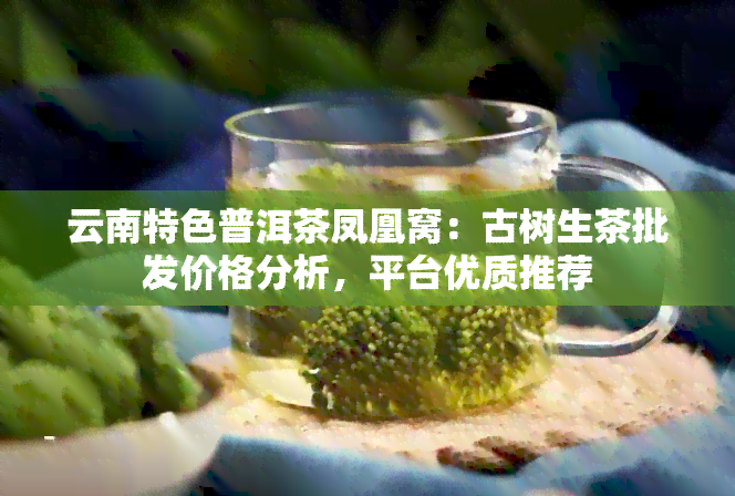 云南特色普洱茶凤凰窝：古树生茶批发价格分析，平台优质推荐