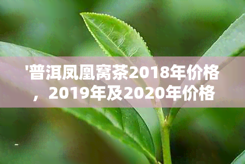 '普洱凤凰窝茶2018年价格，2019年及2020年价格走势，特点与品鉴'