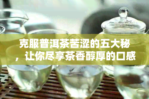 克服普洱茶苦涩的五大秘，让你尽享茶香醇厚的口感