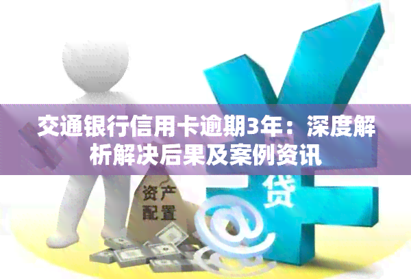 交通银行信用卡逾期3年：深度解析解决后果及案例资讯