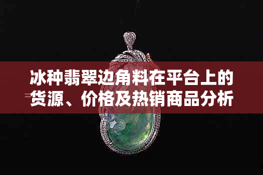 冰种翡翠边角料在平台上的货源、价格及热销商品分析