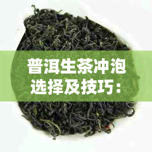 普洱生茶冲泡选择及技巧：如何用最适宜的方式展现其醇厚口感