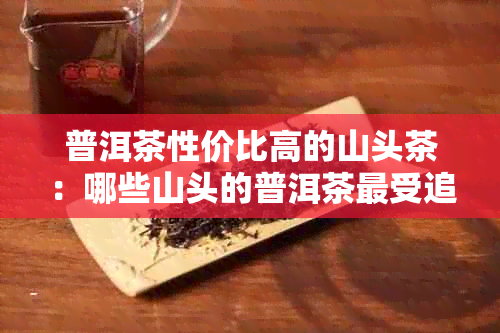 普洱茶性价比高的山头茶：哪些山头的普洱茶最受追捧？