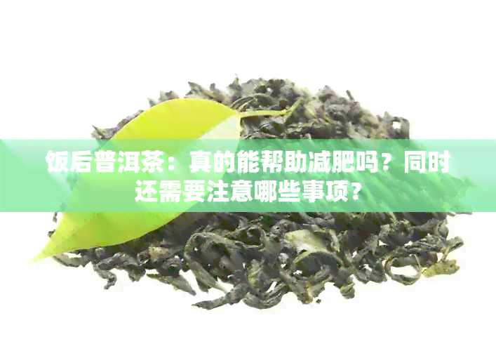 饭后普洱茶：真的能帮助减肥吗？同时还需要注意哪些事项？