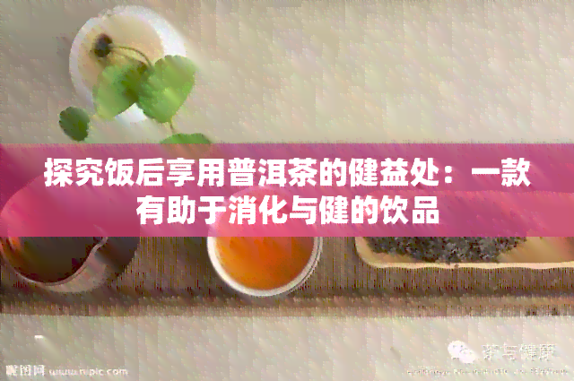 探究饭后享用普洱茶的健益处：一款有助于消化与健的饮品