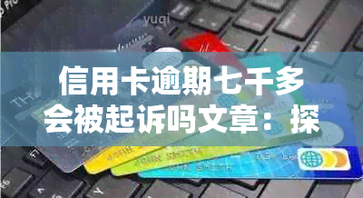 信用卡逾期七千多会被起诉吗文章：探讨欠款7000多元未还款的法律后果