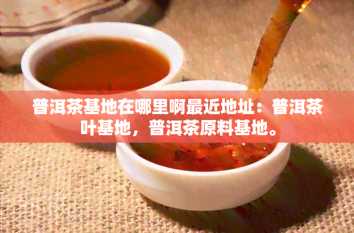 普洱茶基地在哪里啊最近地址：普洱茶叶基地，普洱茶原料基地。