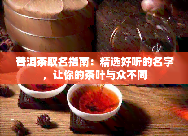 普洱茶取名指南：精选好听的名字，让你的茶叶与众不同