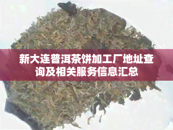 新大连普洱茶饼加工厂地址查询及相关服务信息汇总