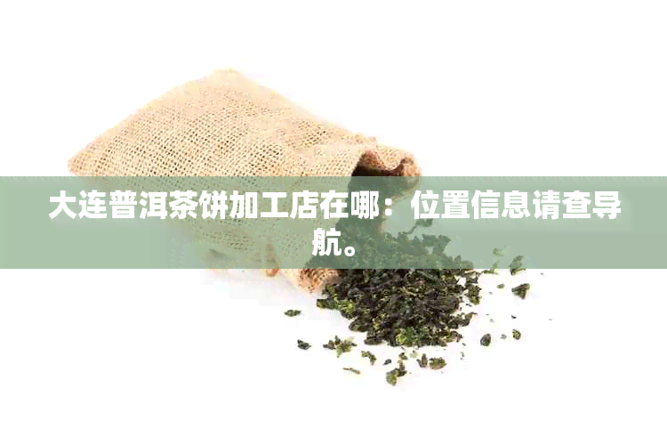 大连普洱茶饼加工店在哪：位置信息请查导航。