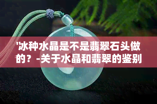 '冰种水晶是不是翡翠石头做的？-关于水晶和翡翠的鉴别探讨'