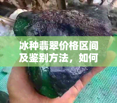 冰种翡翠价格区间及鉴别方法，如何挑选到高品质的冰种翡翠？