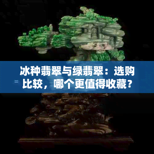 冰种翡翠与绿翡翠：选购比较，哪个更值得收藏？