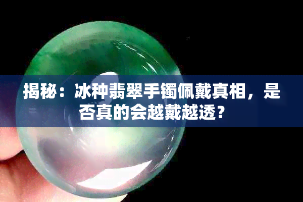 揭秘：冰种翡翠手镯佩戴真相，是否真的会越戴越透？