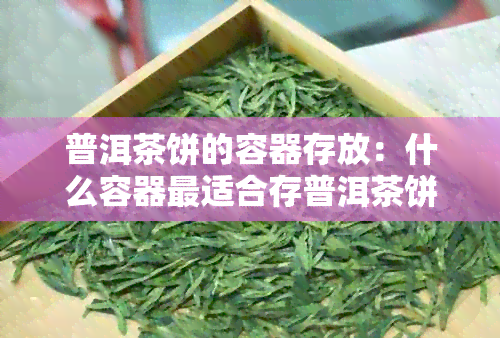 普洱茶饼的容器存放：什么容器最适合存普洱茶饼以保证口感？