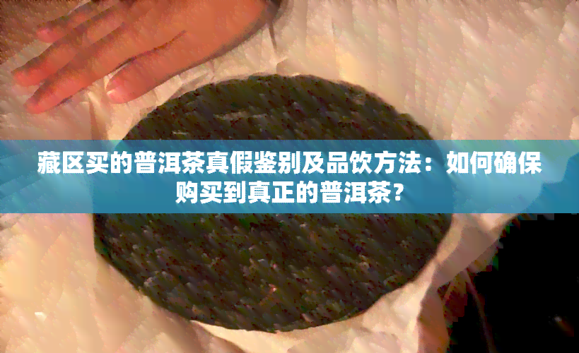 藏区买的普洱茶真假鉴别及品饮方法：如何确保购买到真正的普洱茶？