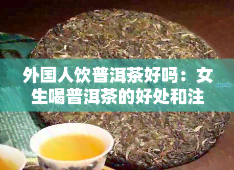 外国人饮普洱茶好吗：女生喝普洱茶的好处和注意事项