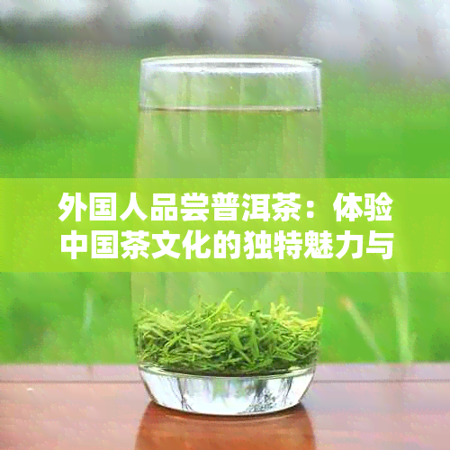 外国人品尝普洱茶：体验中国茶文化的独特魅力与风味