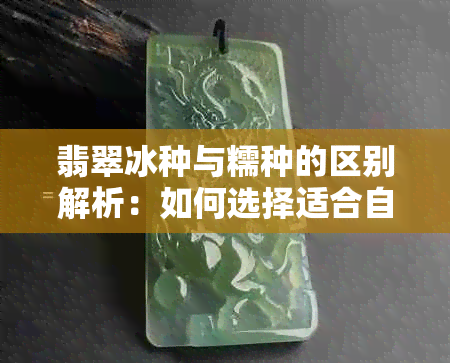 翡翠冰种与糯种的区别解析：如何选择适合自己的翡翠？