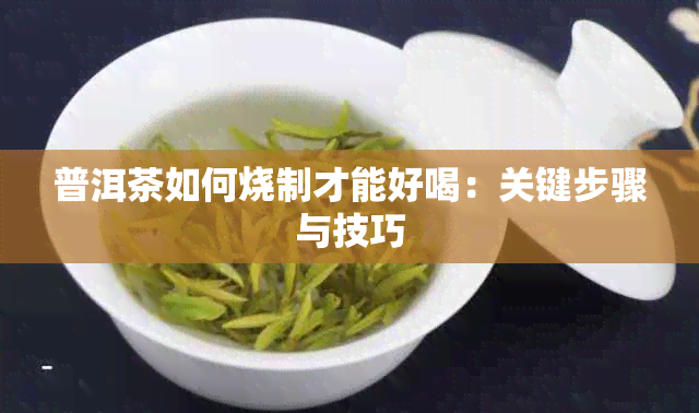 普洱茶如何烧制才能好喝：关键步骤与技巧