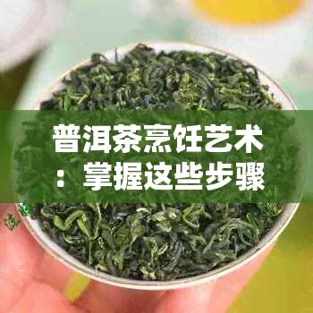 普洱茶烹饪艺术：掌握这些步骤，让你的茶叶更美味