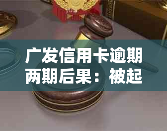 广发信用卡逾期两期后果：被起诉后可能面临的法律问题与解决办法详述